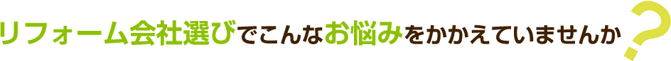 リフォーム会社選びでこんなお悩みをかかえていませんか？