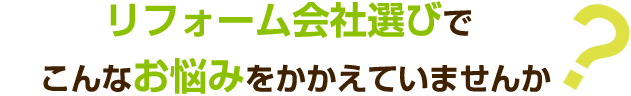 リフォーム会社選びでこんなお悩みをかかえていませんか？