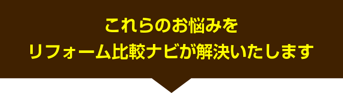 これらのお悩みを リフォーム比較ナビ が解決いたします。